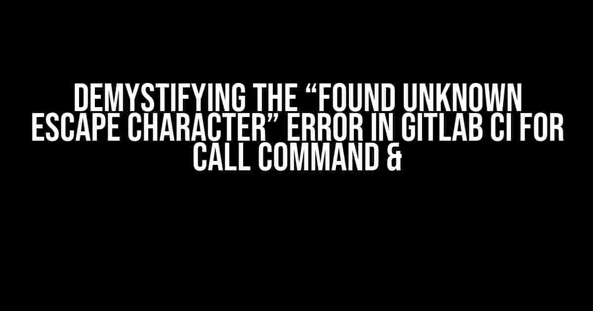 Demystifying the “Found Unknown Escape Character” Error in Gitlab CI for Call Command &