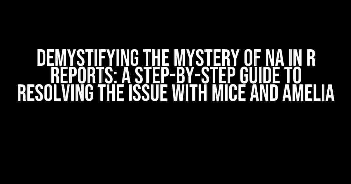 Demystifying the Mystery of NA in R Reports: A Step-by-Step Guide to Resolving the Issue with MICE and Amelia