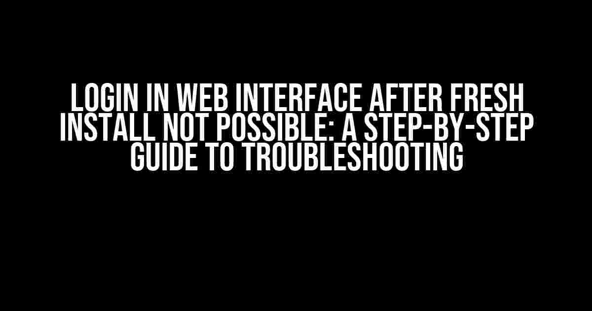 Login in Web Interface After Fresh Install Not Possible: A Step-by-Step Guide to Troubleshooting