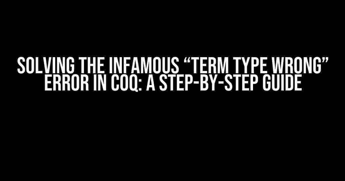 Solving the Infamous “Term Type Wrong” Error in Coq: A Step-by-Step Guide