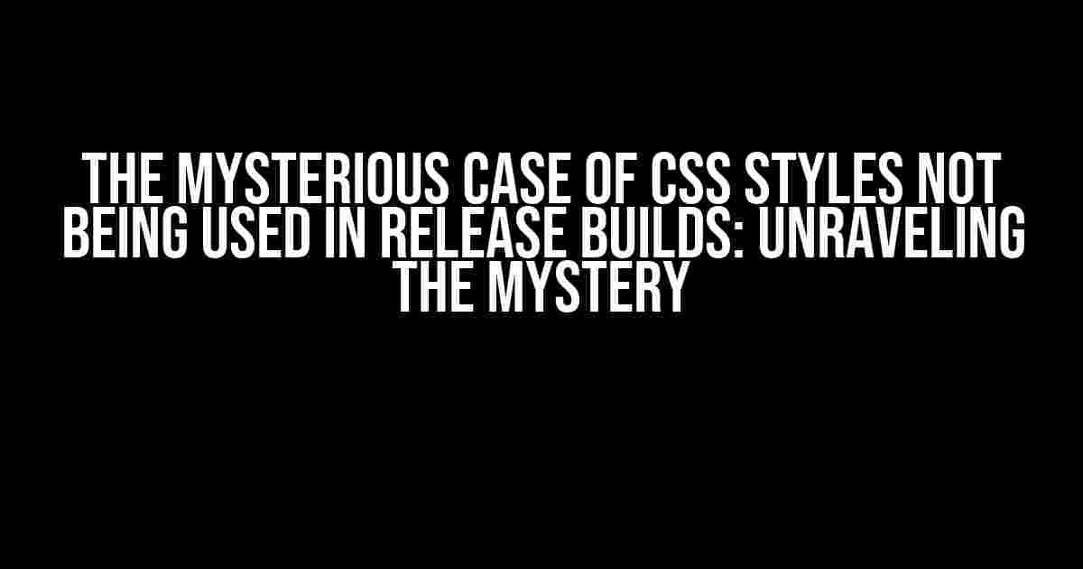 The Mysterious Case of CSS Styles Not Being Used in Release Builds: Unraveling the Mystery