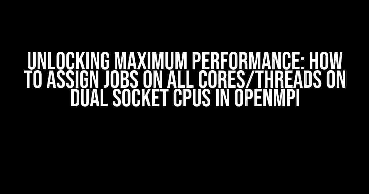 Unlocking Maximum Performance: How to Assign Jobs on All Cores/Threads on Dual Socket CPUs in OpenMPI