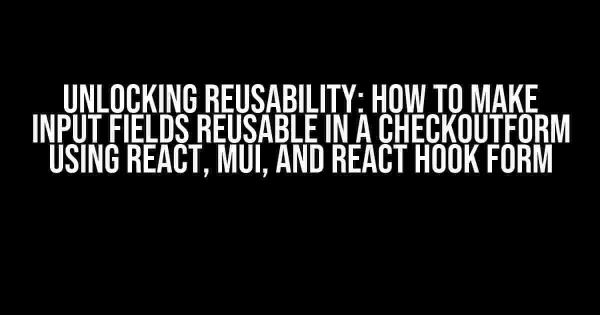 Unlocking Reusability: How to Make Input Fields Reusable in a CheckoutForm using React, MUI, and React Hook Form