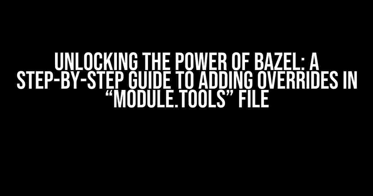 Unlocking the Power of Bazel: A Step-by-Step Guide to Adding Overrides in “MODULE.tools” File