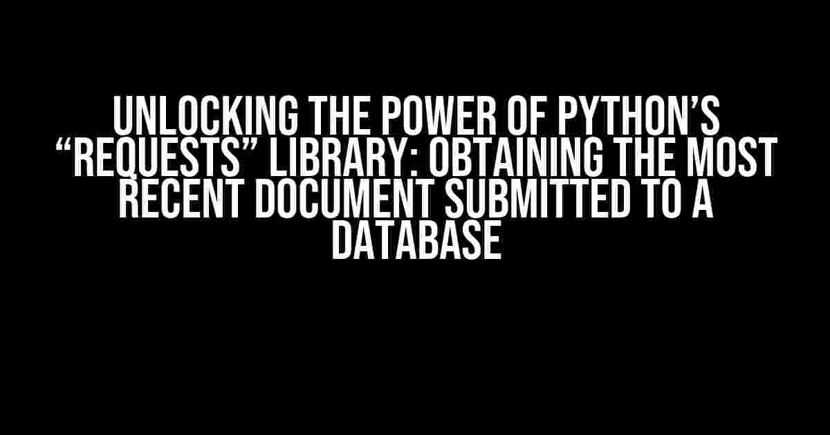 Unlocking the Power of Python’s “requests” Library: Obtaining the Most Recent Document Submitted to a Database