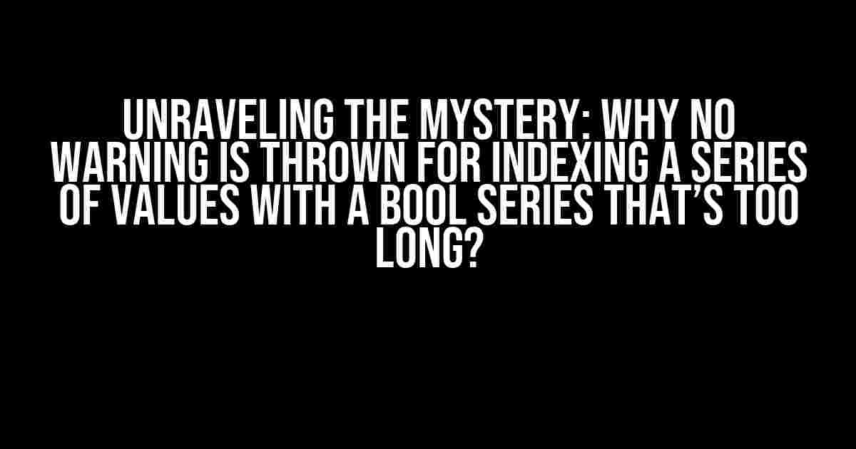 Unraveling the Mystery: Why No Warning is Thrown for Indexing a Series of Values with a Bool Series that’s Too Long?