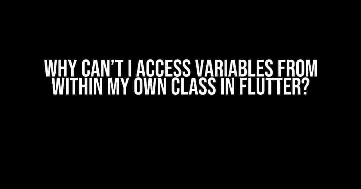 Why Can’t I Access Variables from Within My Own Class in Flutter?