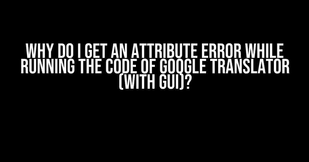 Why Do I Get an Attribute Error While Running the Code of Google Translator (with GUI)?